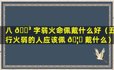 八 🌳 字弱火命佩戴什么好（五行火弱的人应该佩 🦄 戴什么）